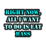 Discover Right Now, All I Want To Do Is Eat Bass
