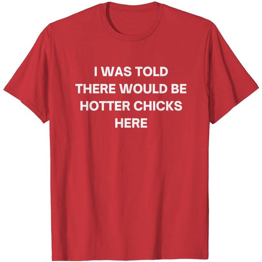 I Was Told There Would Be Hotter Chicks Here T-Shirts