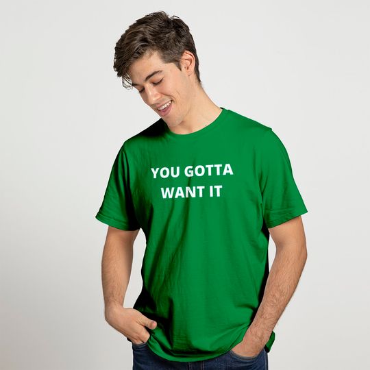 YOU GOTTA WANT IT (White Letters Version) T Shirt