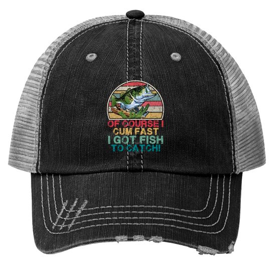 Of course i cum fast i got fish to catch Funny Fishing Gift Trucker Hats