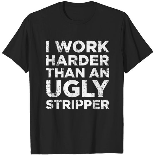 I Work Harder Than An Ugly Stipper Funny Saying Sarcastic T-Shirt