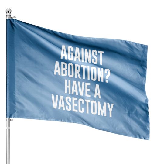 Against Abortion Have A Vasectomy - Abortion Rights - House Flags