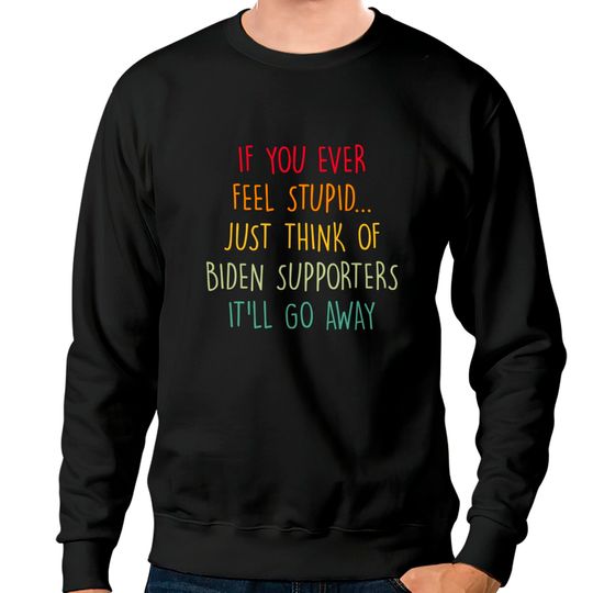 If You Ever Feel Stupid Just Think Of Biden Supporters It'll Go Away - If You Ever Feel Stupid - Sweatshirts
