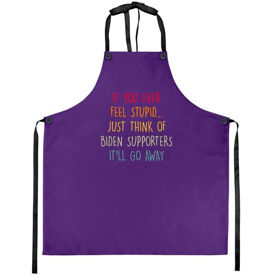 If You Ever Feel Stupid Just Think Of Biden Supporters It'll Go Away - If You Ever Feel Stupid - Aprons