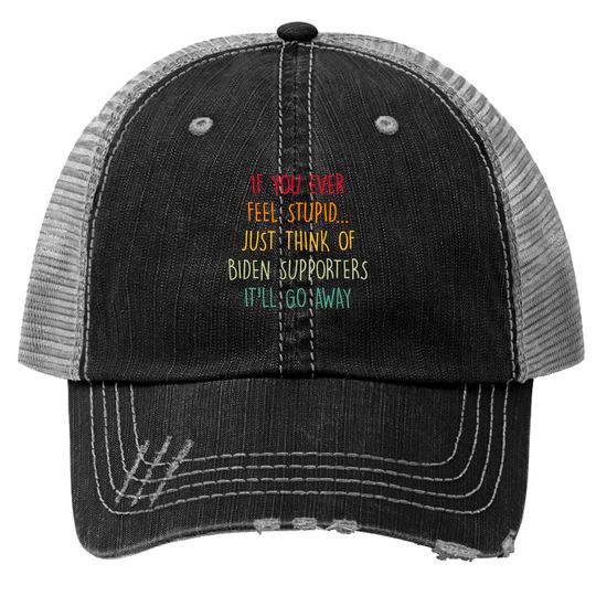 If You Ever Feel Stupid Just Think Of Biden Supporters It'll Go Away - If You Ever Feel Stupid - Trucker Hats