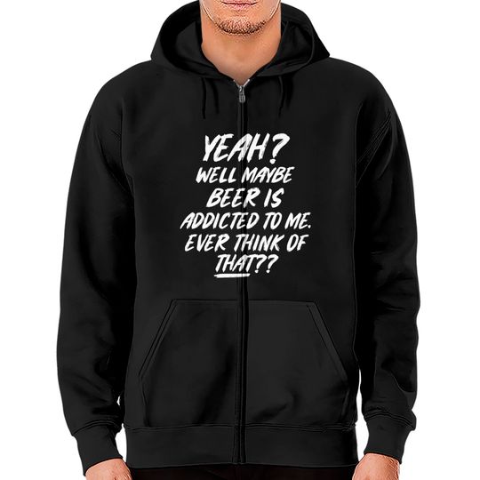 Yeah well maybe beer is addicted to me ever think Zip Hoodies