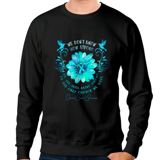 OVARIAN CANCER AWARENESS Flower We Don't Know How Strong We Are - Ovarian Cancer Awareness Flower We Don - Sweatshirts