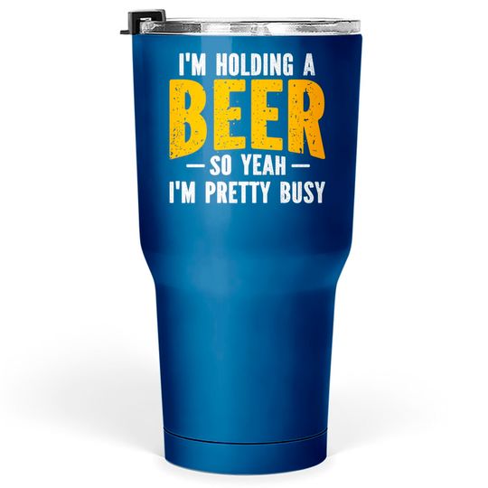 I'm Holding A Beer So Yeah I'm Pretty Busy - Im Holding A Beer - Tumblers 30 oz