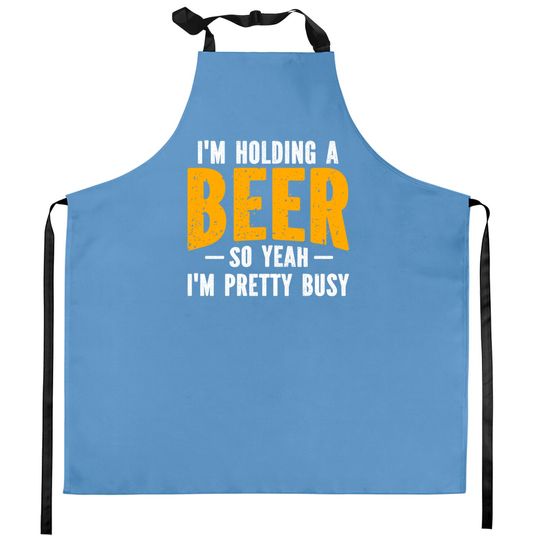 I'm Holding A Beer So Yeah I'm Pretty Busy - Im Holding A Beer - Kitchen Aprons