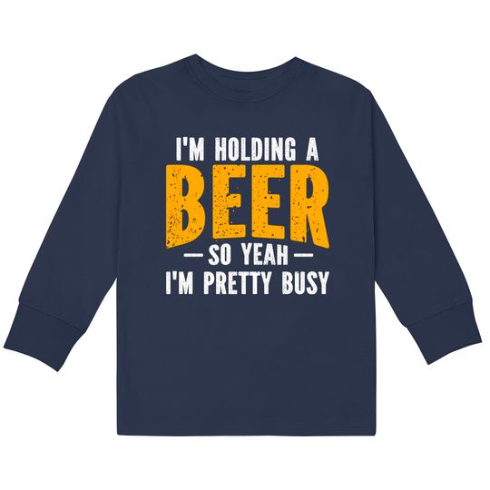 I'm Holding A Beer So Yeah I'm Pretty Busy - Im Holding A Beer -  Kids Long Sleeve T-Shirts