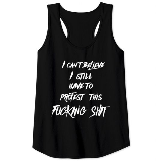 I can't believe I still have to protest this fucking shit - Protest - Tank Tops