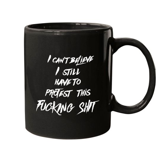 I can't believe I still have to protest this fucking shit - Protest - Mugs