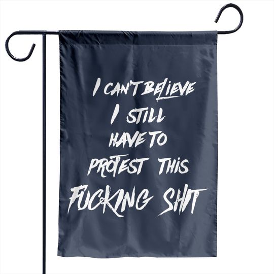 I can't believe I still have to protest this fucking shit - Protest - Garden Flags