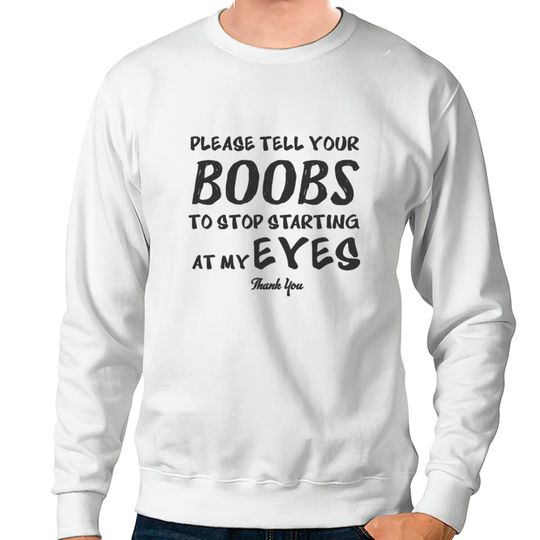 Please tell your boobs to stop starting At My Eyes Sweatshirts