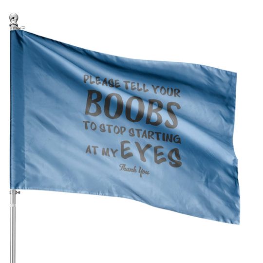Please tell your boobs to stop starting At My Eyes House Flags