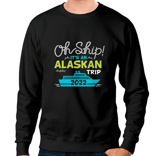 Oh Ship It's an Alaskan Trip 2022 - Alaska Cruise Sweatshirts