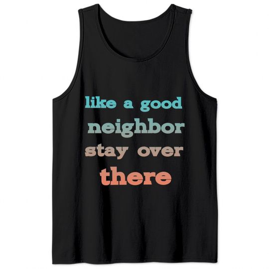 like a good neighbor stay over there - Funny Social Distancing Quotes - Tank Tops