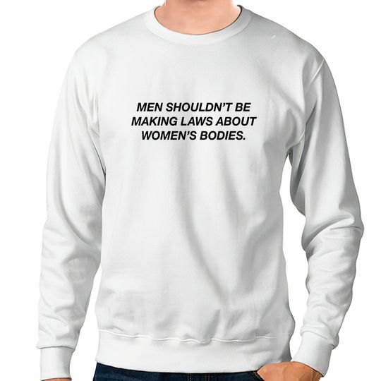 Men Shouldn't Be Making Laws About Bodies Feminist Sweatshirts