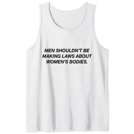 Men Shouldn't Be Making Laws About Bodies Feminist Tank Tops