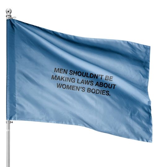 Men Shouldn't Be Making Laws About Bodies Feminist House Flags