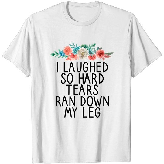 I Laughed So Hard Tears Ran down My Leg / Funny Anxiety Saying / Birthday Gift Idea Floral Design - I Laughed So Hard Tears Ran Down My Leg - T-Shirt