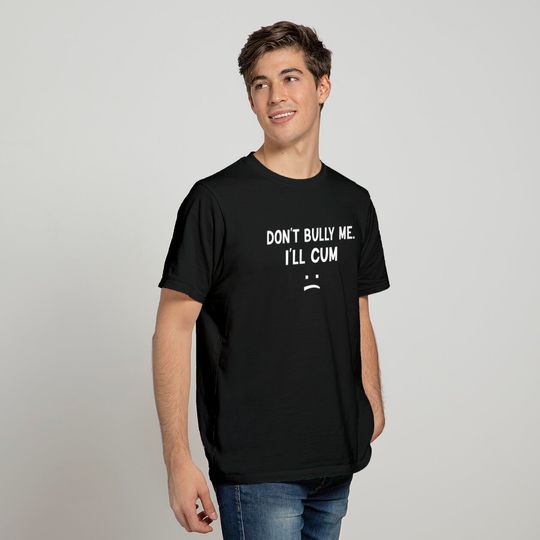 Don’t Bully Me. I’ll Cum May Be A Amusing Family Joke T-Shirt