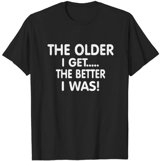 The older I get the better I was T-shirt