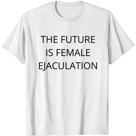 THE FUTURE IS FEMALE EJACULATION T-shirt