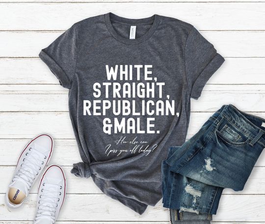 White Straight Republican And Male Shirt, How Else Can I Piss You Off Today Tee