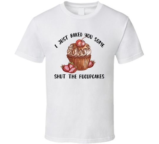 Just Baked You Some Shut The Fucupcakes Funny T Shirt