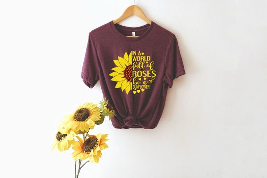 In a World Full of Roses be a Sunflower Shirt - Sunflower Shirt, Flower Shirt