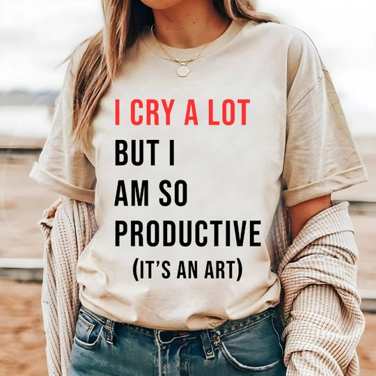 I Cry A Lot Shirt, But I Am So Productive Shirt