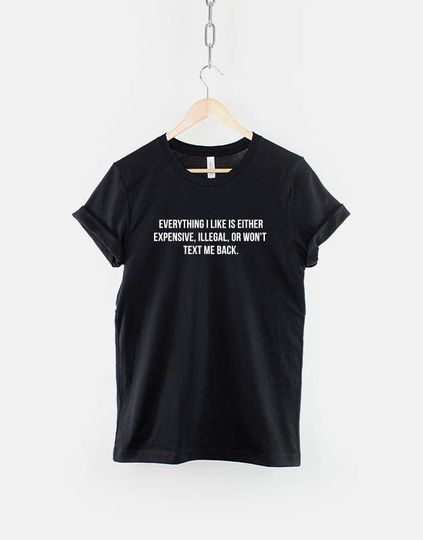 Everything I Like Is Either Expensive, Illegal or Wont Text Me Back T-Shirt