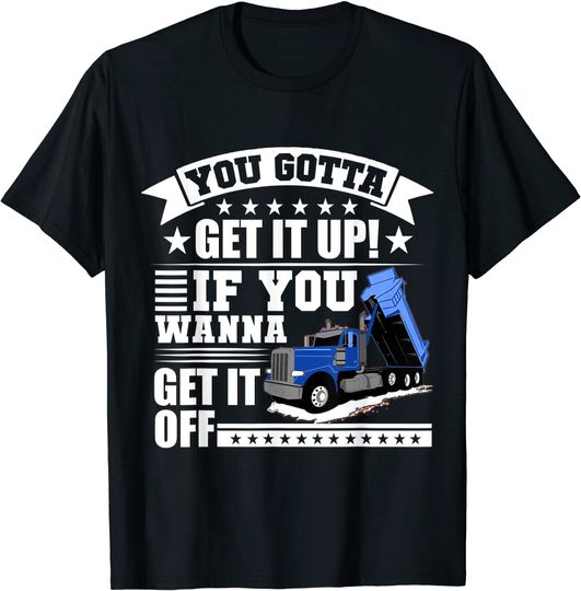 You Gotta Get It Up If You Wanna Get It Off Dump Truck Gift T-Shirt