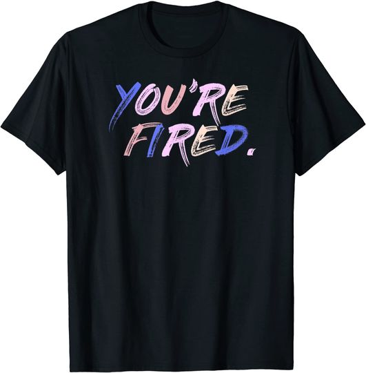 You Are Fired Trump You're Fired  Shirt