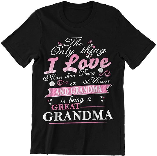 I Love Being A Mom Grandma and Great Grandma T-Shirt