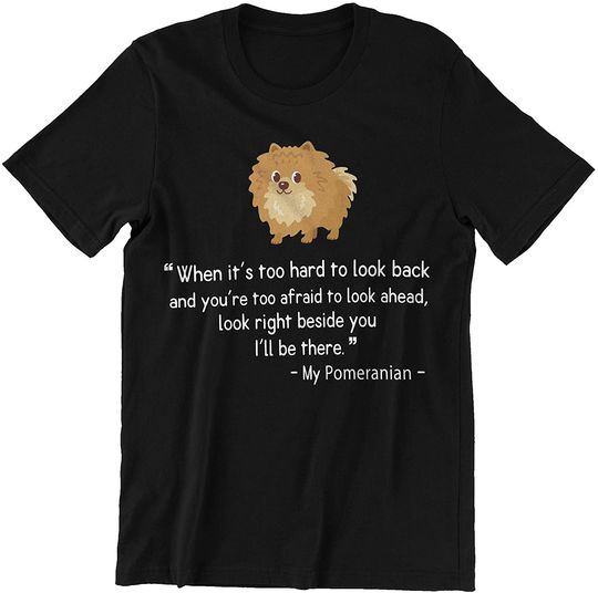 When It's Too Hard to Look Back Look Right Beside You I'll Be There My Pomeranian Shirt