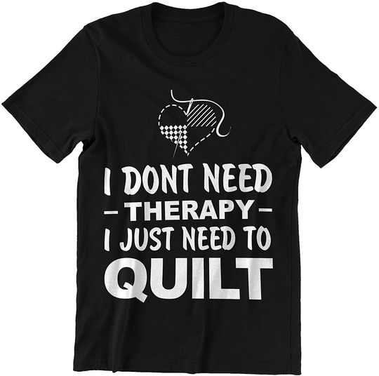 Quilt I Don't Need Therapy I Just Need to Quilt Shirt