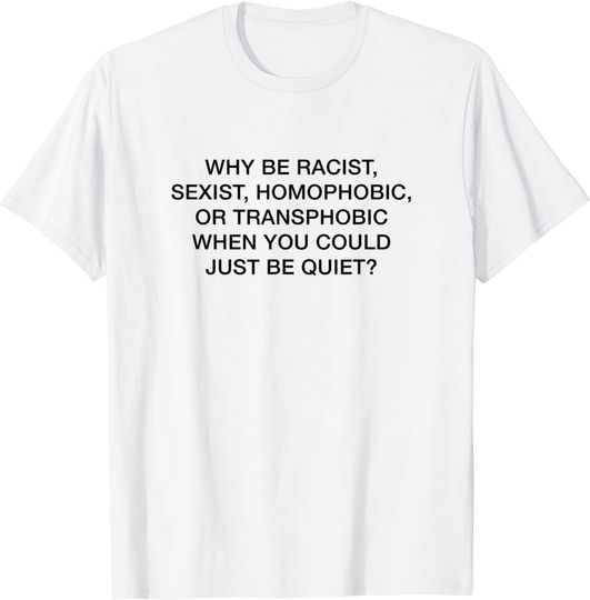Why Be Racist Sexist Homophobic or Transphobic Be Quiet T-Shirt