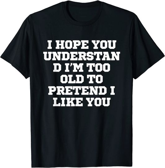 I Hope You Understand I'm Too Old To Pretend I Like Yo T Shirt