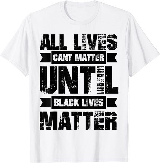 All Lives Can't Matter Until Black Lives Matter Blm T Shirt