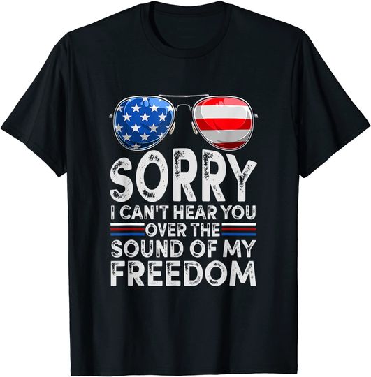 Sorry I Can't Hear You Over The Sound of My Freedom T Shirt