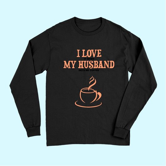 I Love It When My Husband Gets Me Coffee Funny Gift For Wife Long Sleeves