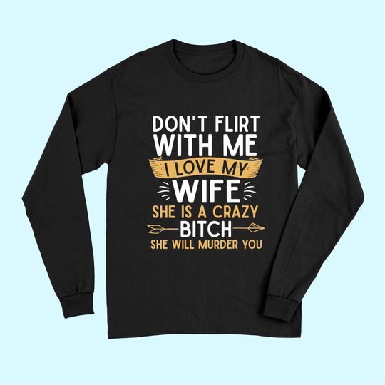 Mens Don't Flirt With Me I Love My Wife She Is Crazy Will Murder Long Sleeves