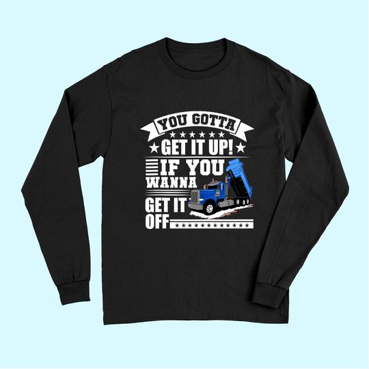 You Gotta Get It Up If You Wanna Get It Off Dump Truck Gift Long Sleeves