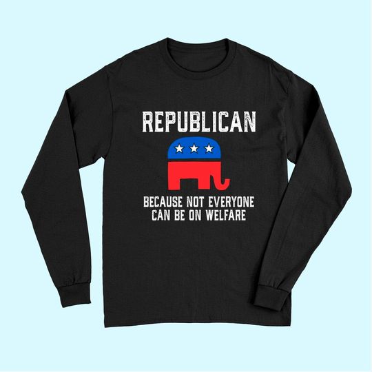 Republican Because Not Everyone Can Be On Welfare Long Sleeves