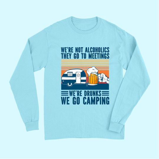 We're Not Alcoholics They Go To Meeting We’re Drunk Go Camping Long Sleeves