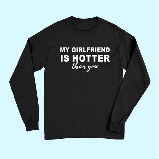 My girlfriend is hotter than you funny Boyfriend Long Sleeves