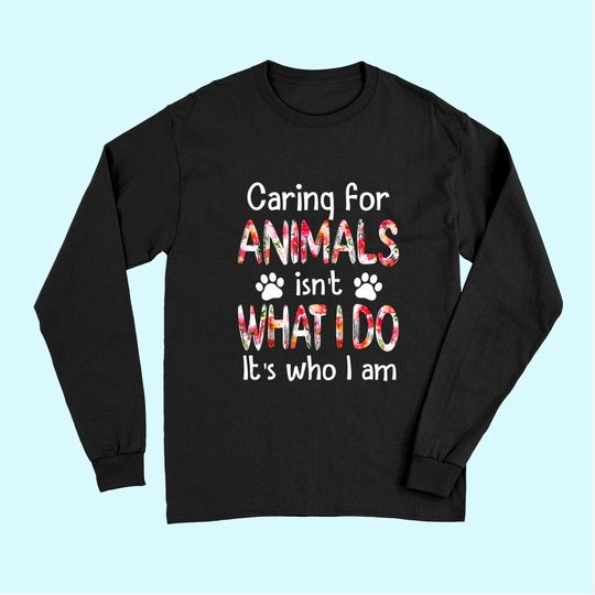 Caring For Animals isn't What I Do It's Who I Am Dog Lover Long Sleeves