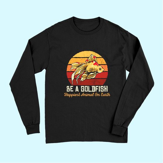 Be A Goldfish Happiest Animal On The Planet Long Sleeves